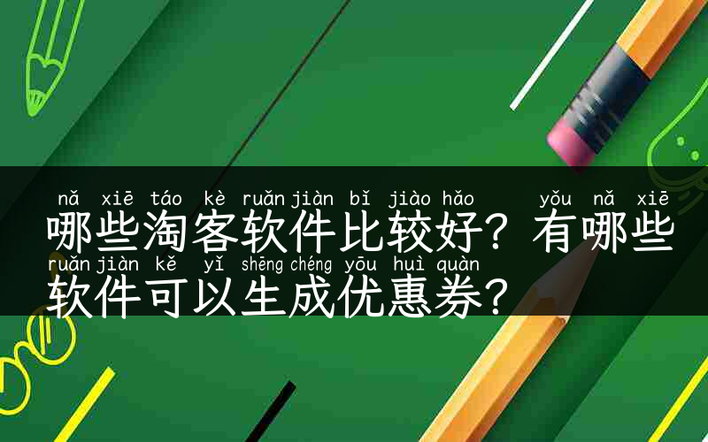 哪些淘客软件比较好？有哪些软件可以生成优惠券？