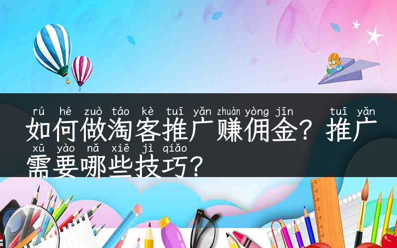 如何做淘客推广赚佣金？推广需要哪些技巧？