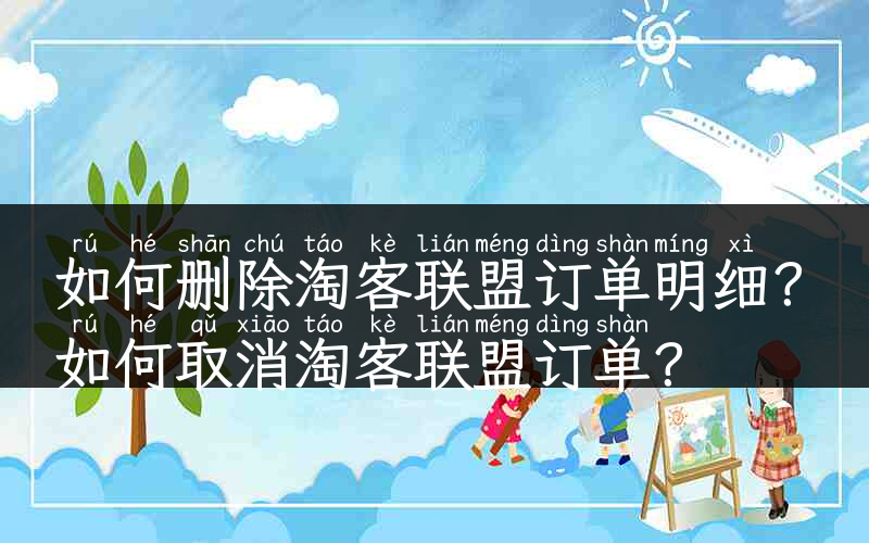 如何删除淘客联盟订单明细？如何取消淘客联盟订单？