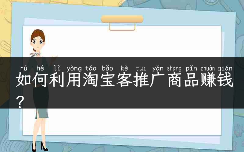 如何利用淘宝客推广商品赚钱？