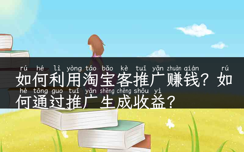 如何利用淘宝客推广赚钱？如何通过推广生成收益？