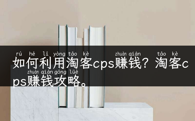 如何利用淘客cps赚钱？淘客cps赚钱攻略。