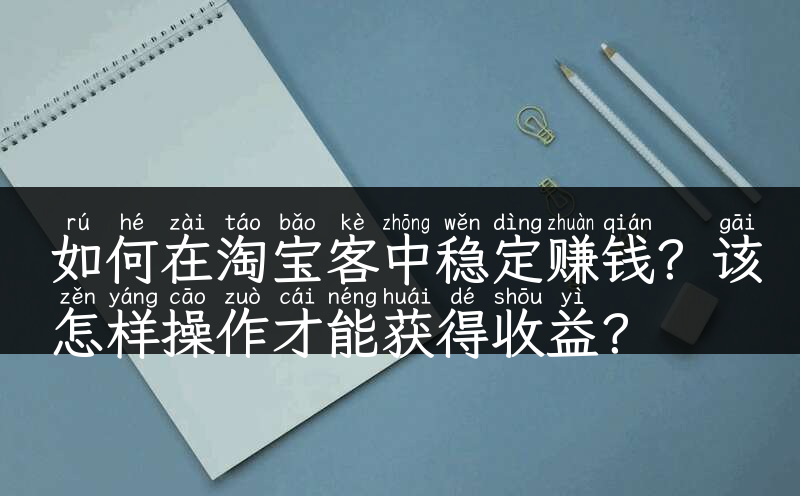 如何在淘宝客中稳定赚钱？该怎样操作才能获得收益？