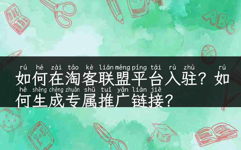 如何在淘客联盟平台入驻？如何生成专属推广链接？