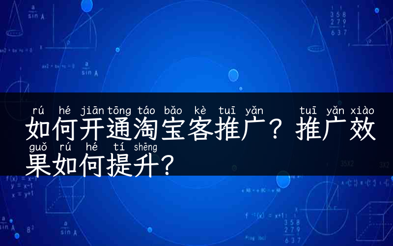 如何开通淘宝客推广？推广效果如何提升？