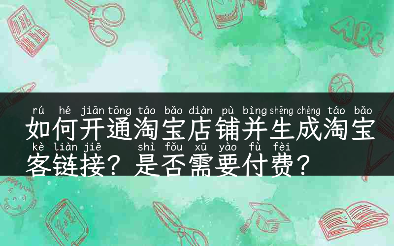 如何开通淘宝店铺并生成淘宝客链接？是否需要付费？