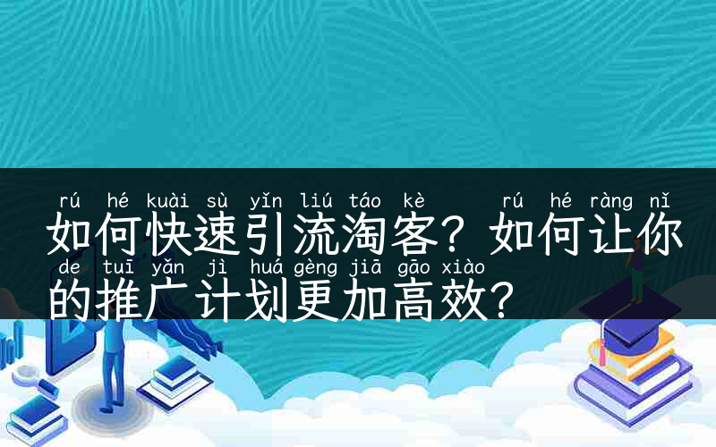 如何快速引流淘客？如何让你的推广计划更加高效？