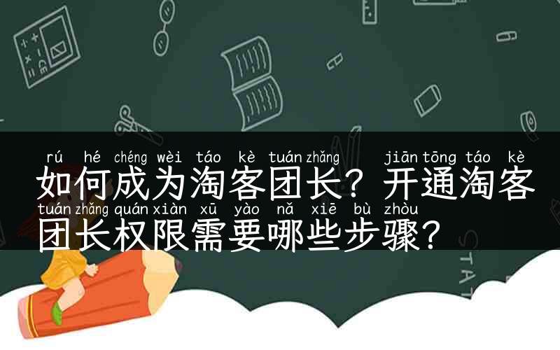 如何成为淘客团长？开通淘客团长权限需要哪些步骤？