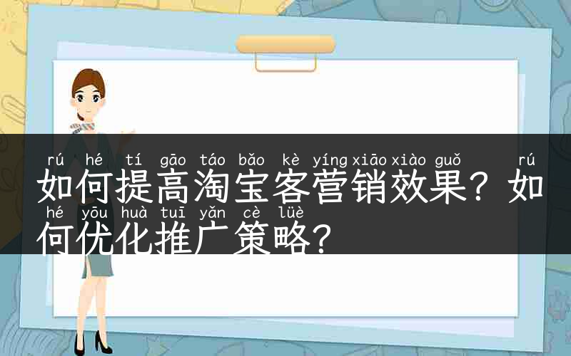 如何提高淘宝客营销效果？如何优化推广策略？