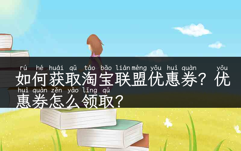 如何获取淘宝联盟优惠券？优惠券怎么领取？