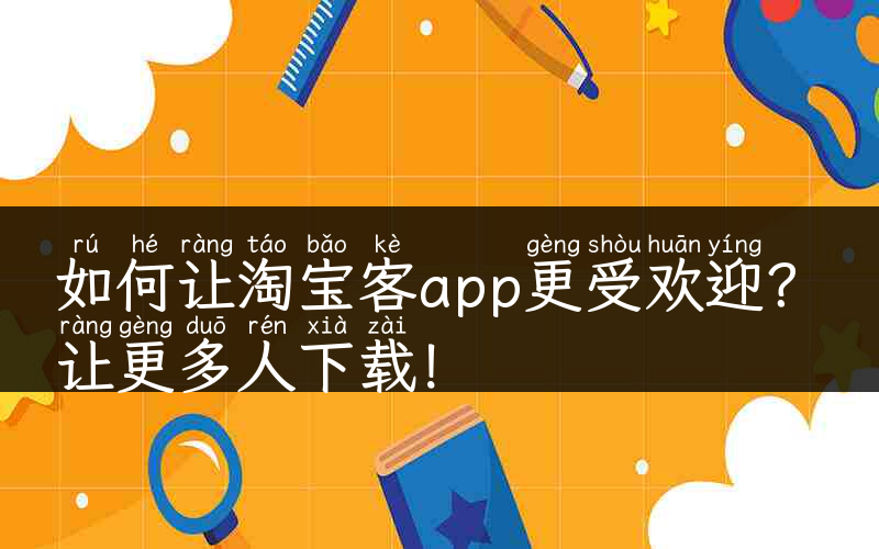 如何让淘宝客app更受欢迎？让更多人下载！