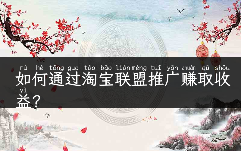 如何通过淘宝联盟推广赚取收益？