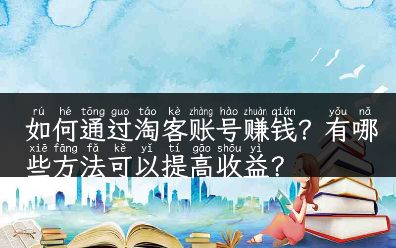 如何通过淘客账号赚钱？有哪些方法可以提高收益？