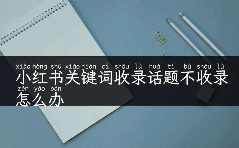 小红书关键词收录话题不收录怎么办