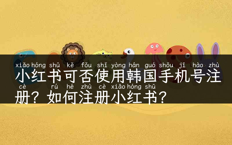 小红书可否使用韩国手机号注册？如何注册小红书？