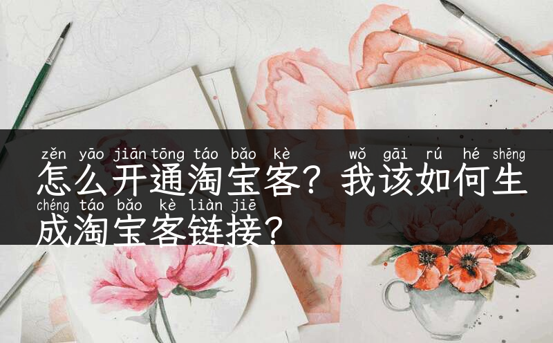 怎么开通淘宝客？我该如何生成淘宝客链接？