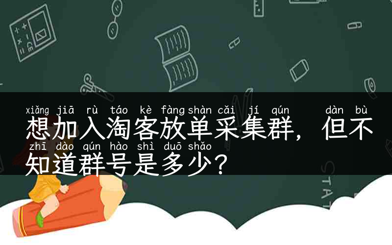 想加入淘客放单采集群，但不知道群号是多少？