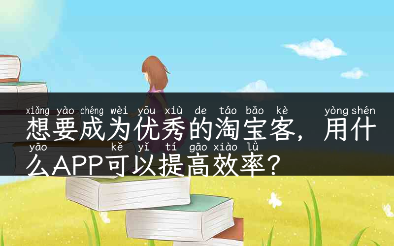 想要成为优秀的淘宝客，用什么APP可以提高效率？