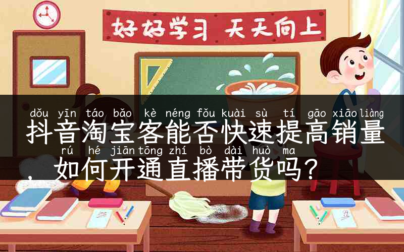 抖音淘宝客能否快速提高销量，如何开通直播带货吗？