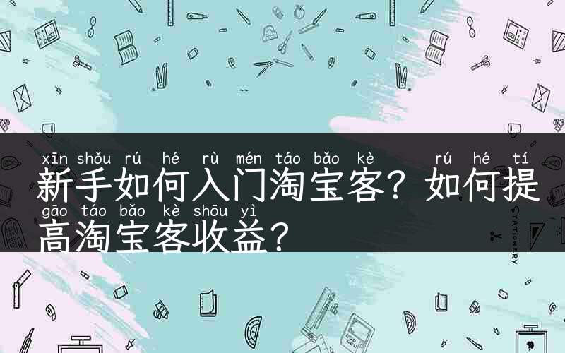 新手如何入门淘宝客？如何提高淘宝客收益？