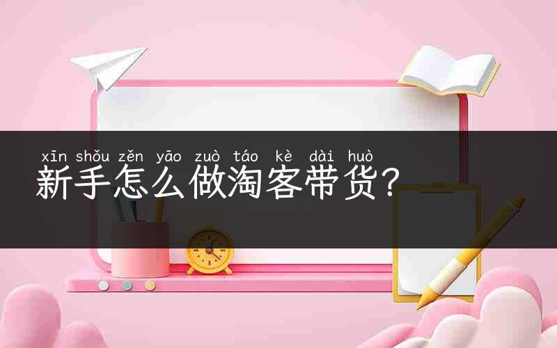 新手怎么做淘客带货？