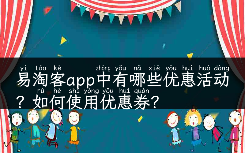 易淘客app中有哪些优惠活动？如何使用优惠券？