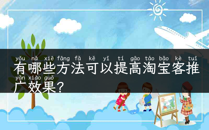 有哪些方法可以提高淘宝客推广效果？