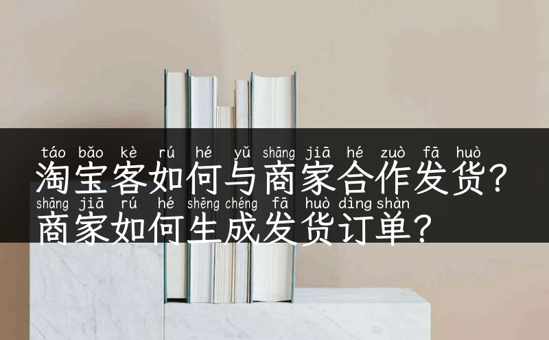 淘宝客如何与商家合作发货？商家如何生成发货订单？