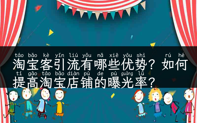 淘宝客引流有哪些优势？如何提高淘宝店铺的曝光率？