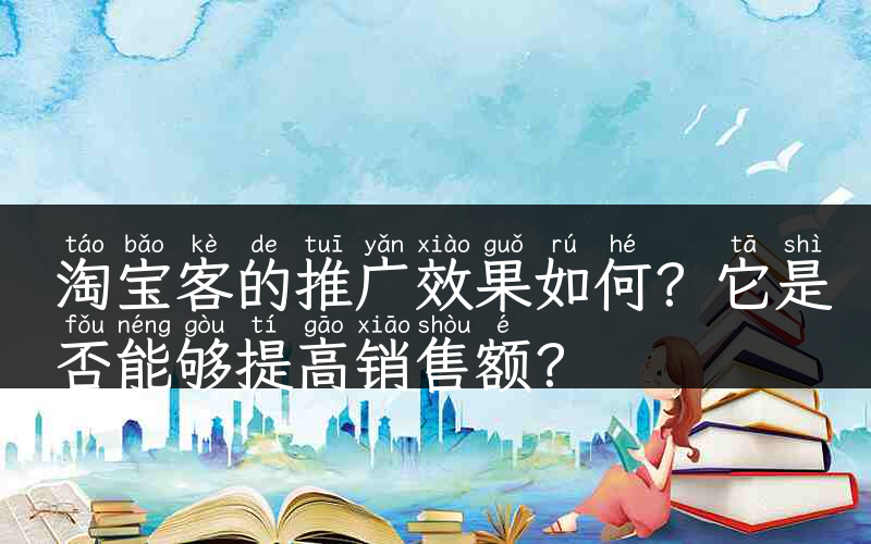 淘宝客的推广效果如何？它是否能够提高销售额？