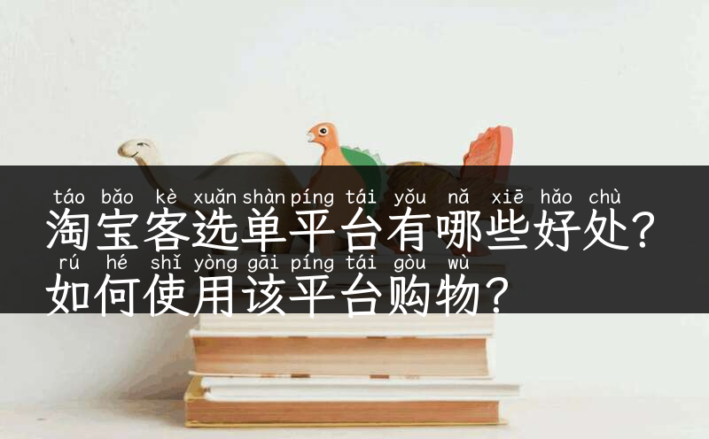 淘宝客选单平台有哪些好处？如何使用该平台购物？