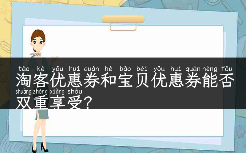 淘客优惠券和宝贝优惠券能否双重享受？