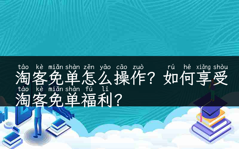 淘客免单怎么操作？如何享受淘客免单福利？