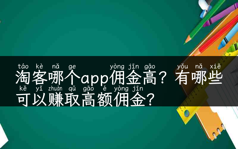 淘客哪个app佣金高？有哪些可以赚取高额佣金？