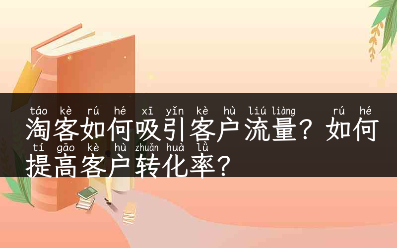 淘客如何吸引客户流量？如何提高客户转化率？