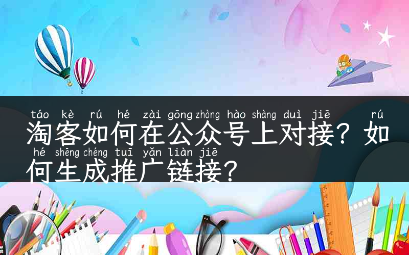 淘客如何在公众号上对接？如何生成推广链接？