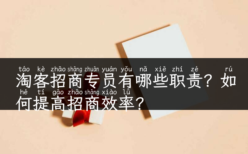 淘客招商专员有哪些职责？如何提高招商效率？