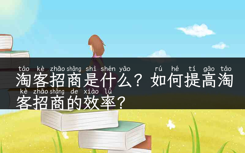 淘客招商是什么？如何提高淘客招商的效率？