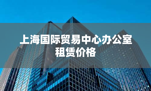 上海国际贸易中心办公室租赁价格