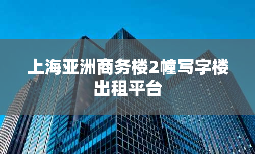 上海亚洲商务楼2幢写字楼出租平台