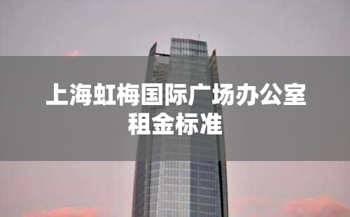 上海虹梅国际广场办公室租金标准
