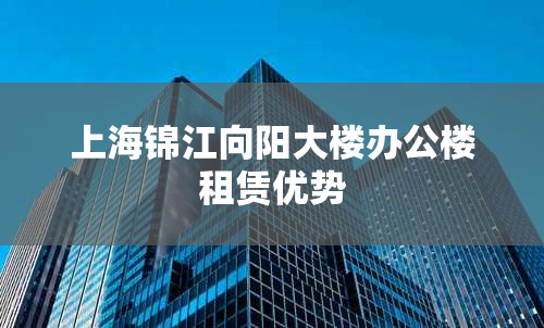上海锦江向阳大楼办公楼租赁优势
