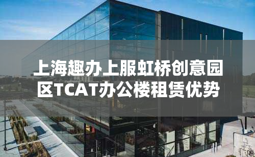 上海趣办上服虹桥创意园区TCAT办公楼租赁优势