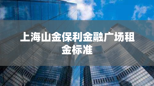上海山金保利金融广场租金标准