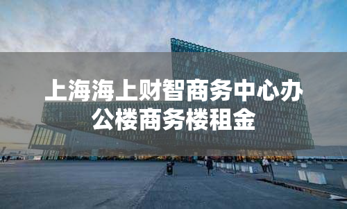 上海海上财智商务中心办公楼商务楼租金