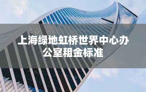 上海绿地虹桥世界中心办公室租金标准
