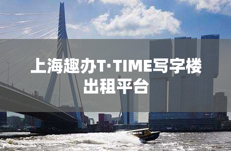 上海趣办T·TIME写字楼出租平台