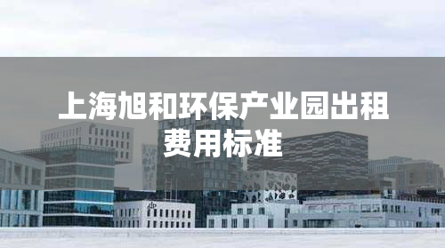 上海旭和环保产业园出租费用标准
