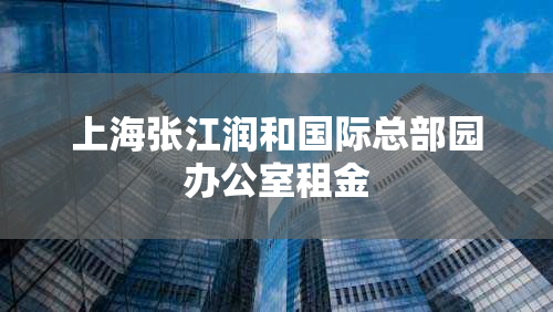 上海张江润和国际总部园办公室租金