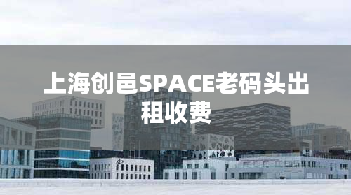 上海创邑SPACE老码头出租收费